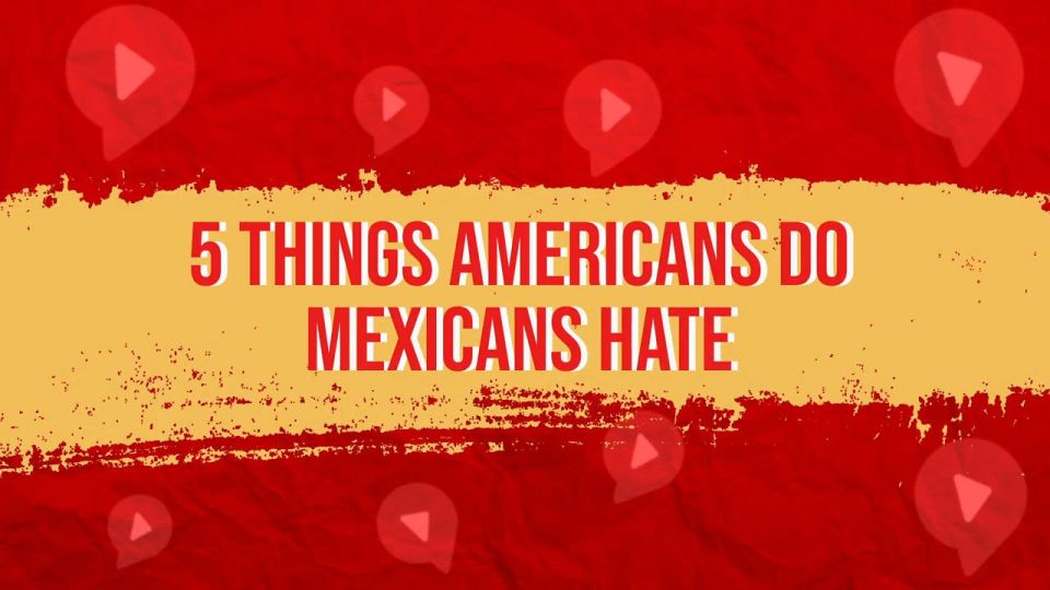 5 things americans do mexicans hate